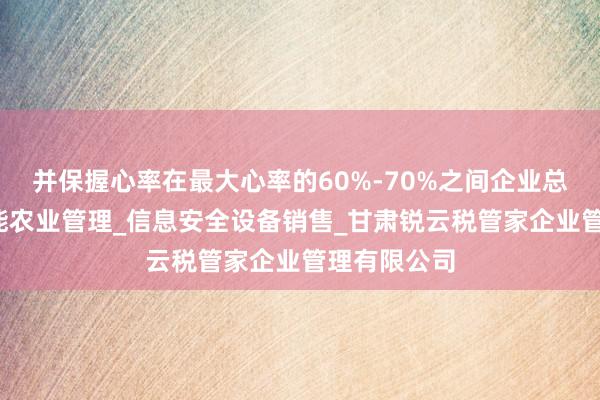 并保握心率在最大心率的60%-70%之间企业总部管理_智能农业管理_信息安全设备销售_甘肃锐云税管家企业管理有限公司