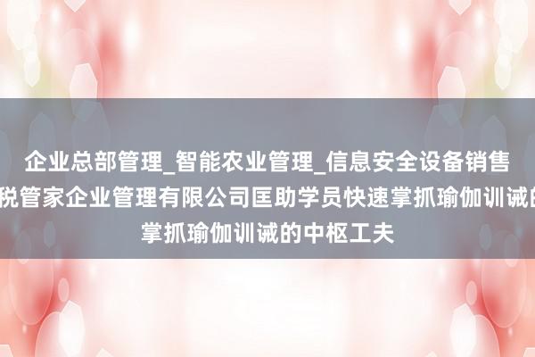 企业总部管理_智能农业管理_信息安全设备销售_甘肃锐云税管家企业管理有限公司匡助学员快速掌抓瑜伽训诫的中枢工夫