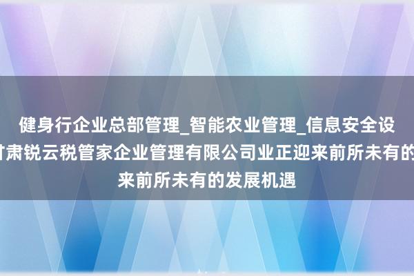 健身行企业总部管理_智能农业管理_信息安全设备销售_甘肃锐云税管家企业管理有限公司业正迎来前所未有的发展机遇